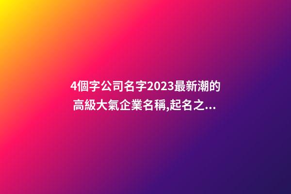 4個字公司名字2023最新潮的 高級大氣企業名稱,起名之家-第1張-公司起名-玄機派
